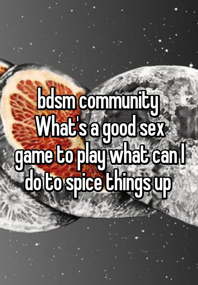  bdsm community 
What's a good sex game to play what can I do to spice things up 