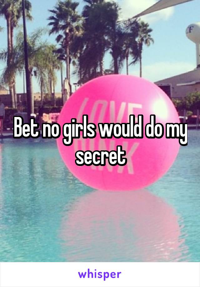 Bet no girls would do my secret