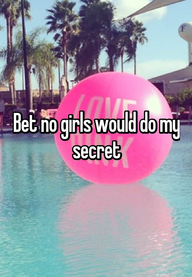 Bet no girls would do my secret