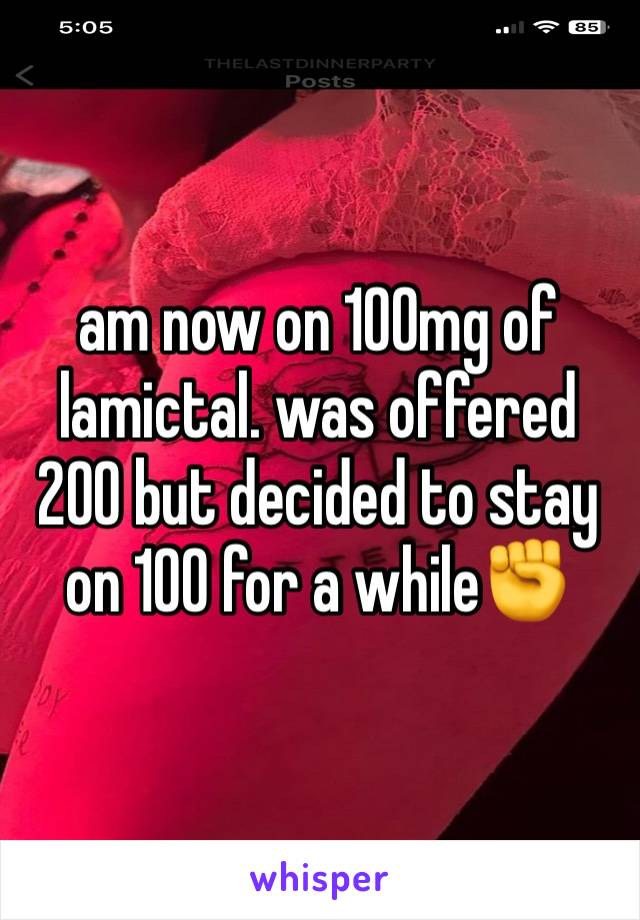 am now on 100mg of lamictal. was offered 200 but decided to stay on 100 for a while✊