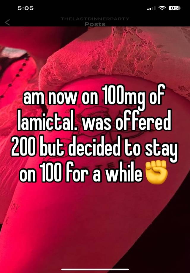 am now on 100mg of lamictal. was offered 200 but decided to stay on 100 for a while✊