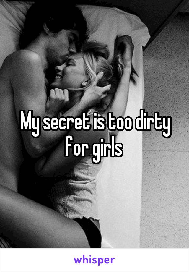 My secret is too dirty for girls 