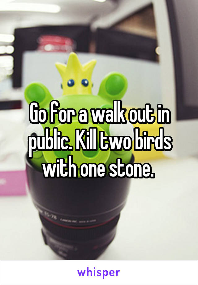 Go for a walk out in public. Kill two birds with one stone. 