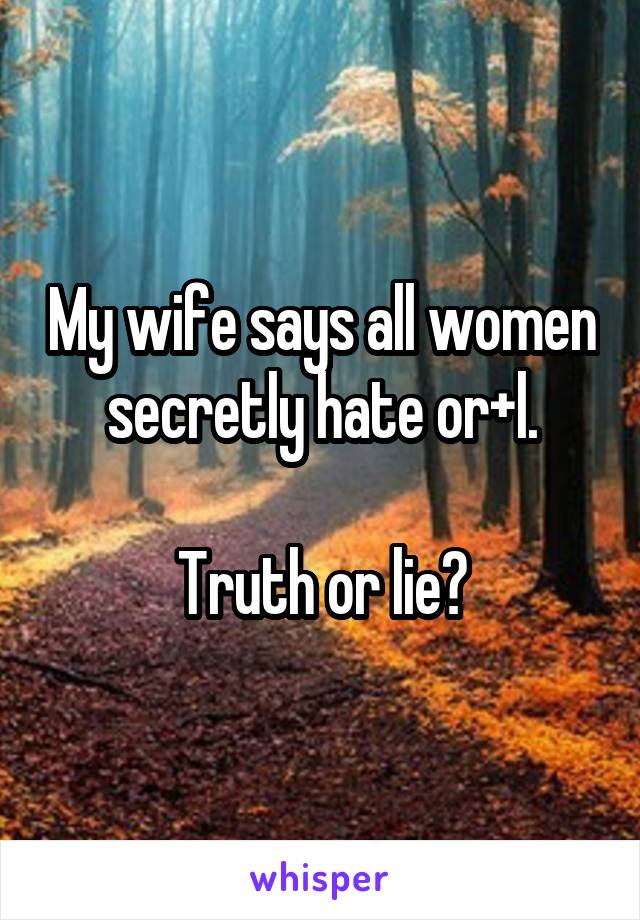 My wife says all women secretly hate or+l.

Truth or lie?