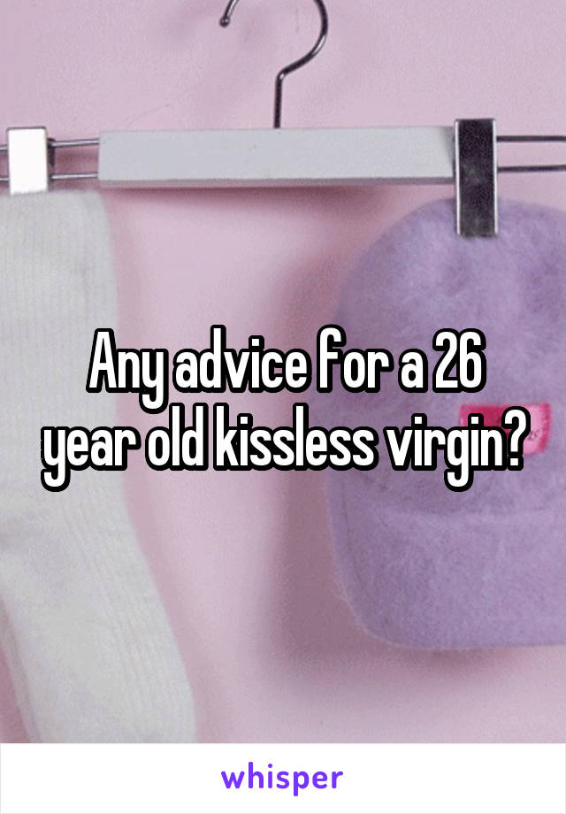 Any advice for a 26 year old kissless virgin?