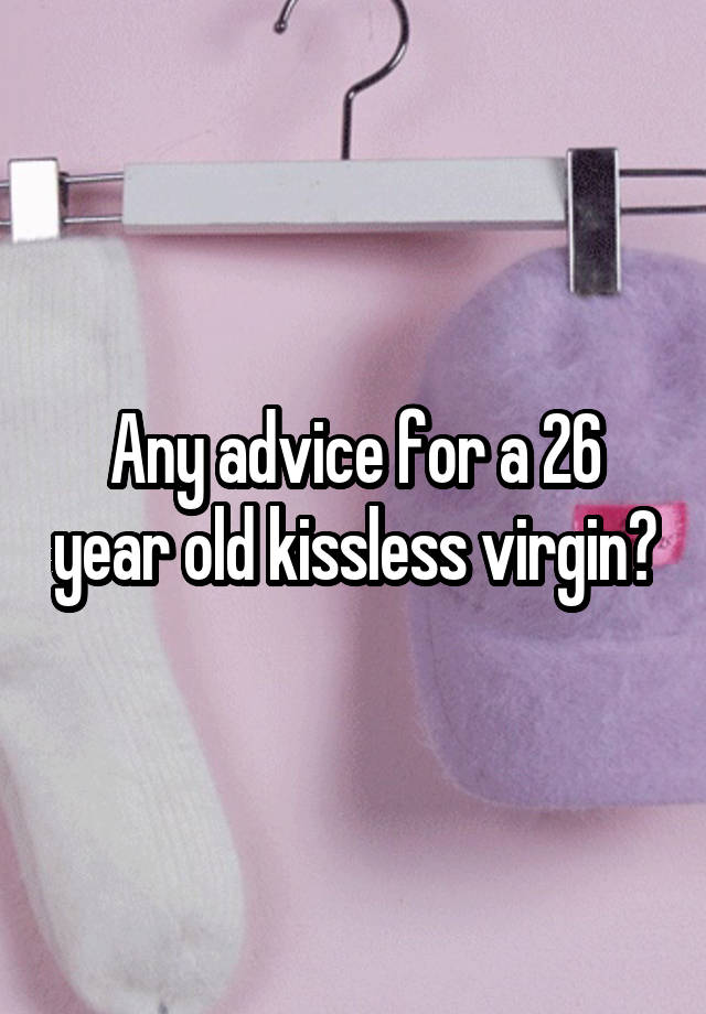 Any advice for a 26 year old kissless virgin?