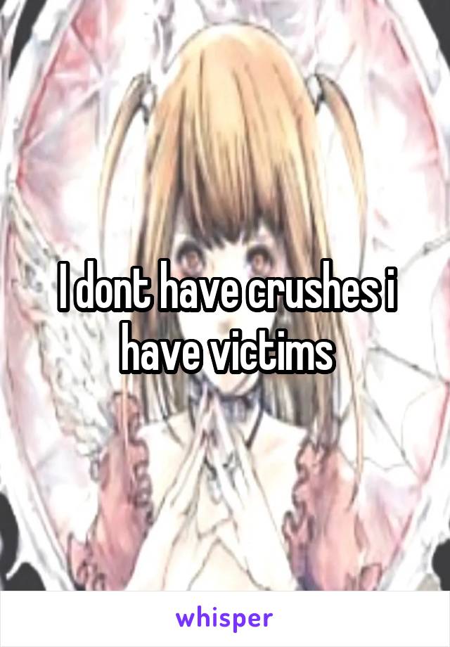 I dont have crushes i have victims