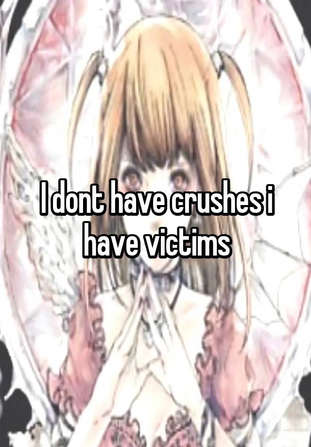 I dont have crushes i have victims