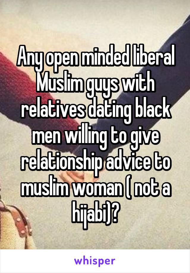 Any open minded liberal Muslim guys with relatives dating black men willing to give relationship advice to muslim woman ( not a hijabi)?