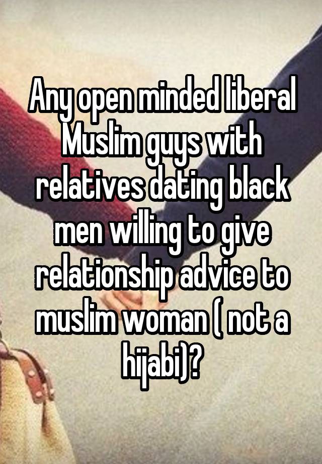 Any open minded liberal Muslim guys with relatives dating black men willing to give relationship advice to muslim woman ( not a hijabi)?