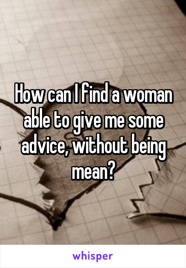 How can I find a woman able to give me some advice, without being mean?