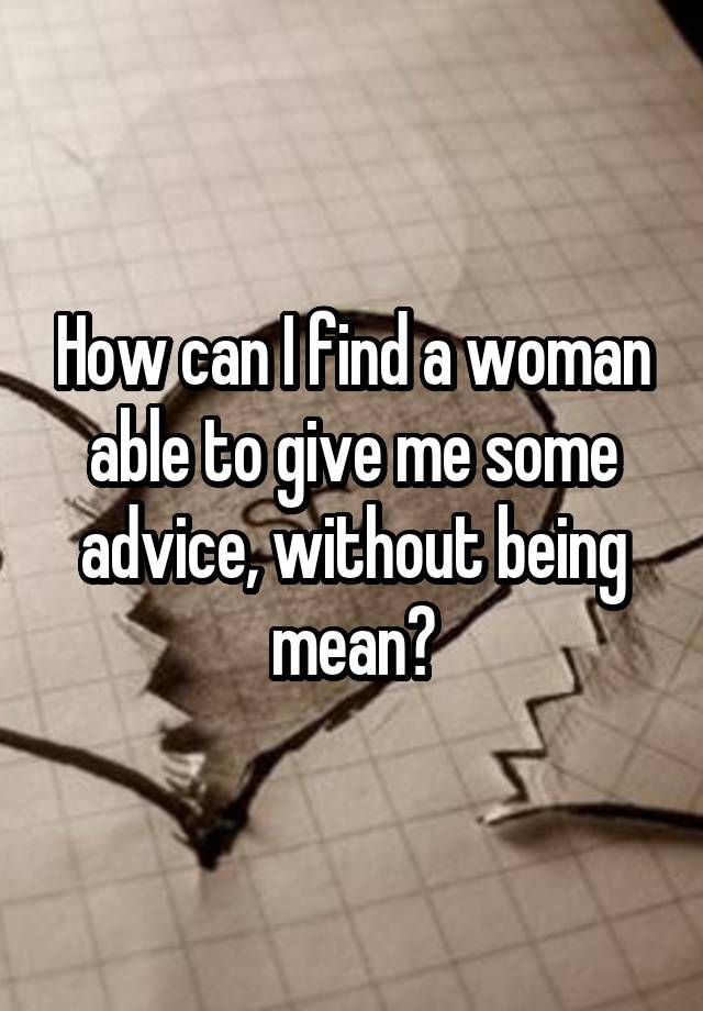 How can I find a woman able to give me some advice, without being mean?