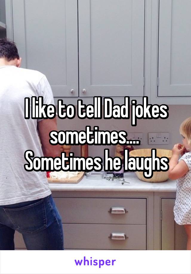 I like to tell Dad jokes sometimes.... 
Sometimes he laughs