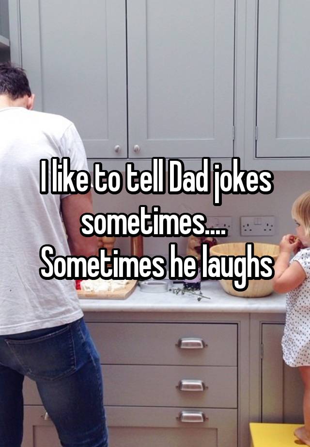 I like to tell Dad jokes sometimes.... 
Sometimes he laughs