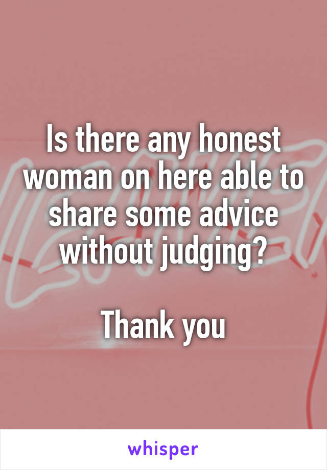 Is there any honest woman on here able to share some advice without judging?

Thank you