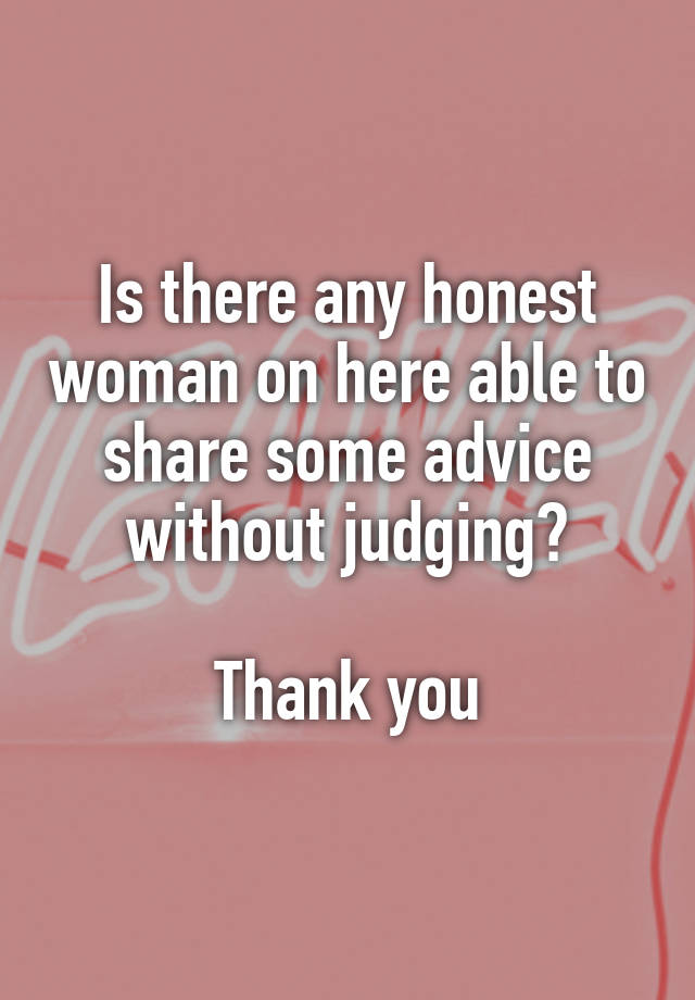 Is there any honest woman on here able to share some advice without judging?

Thank you