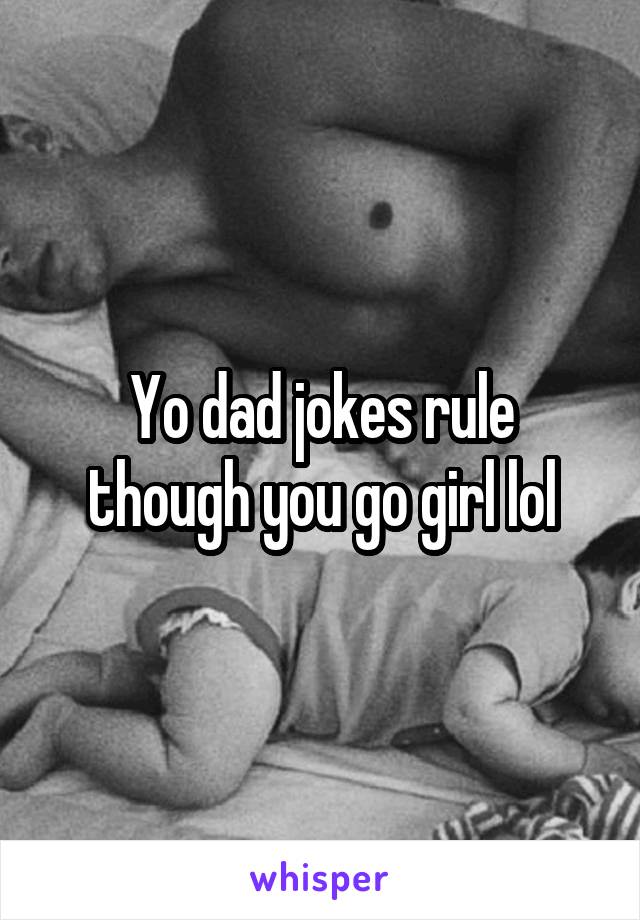 Yo dad jokes rule though you go girl lol