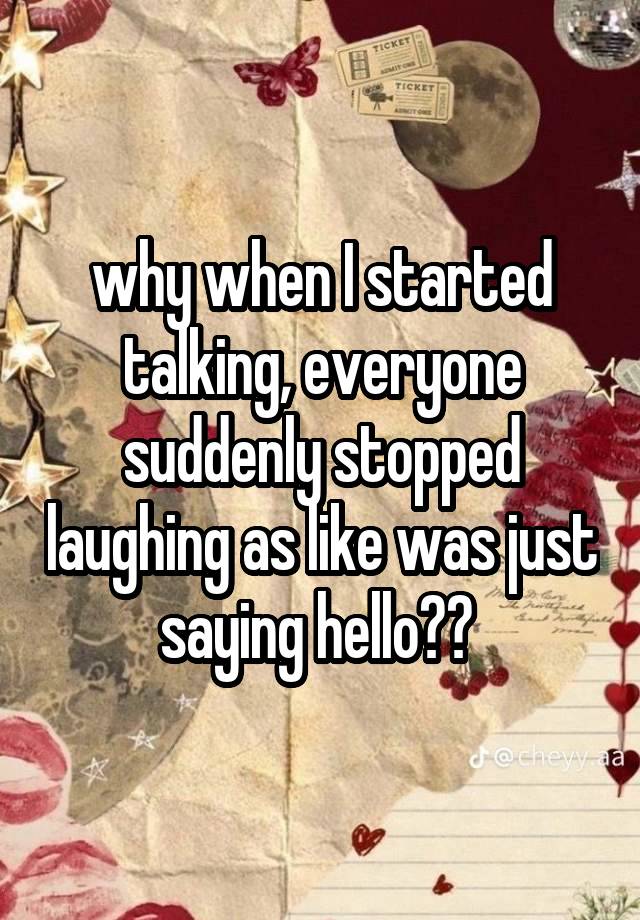 why when I started talking, everyone suddenly stopped laughing as like was just saying hello?? 