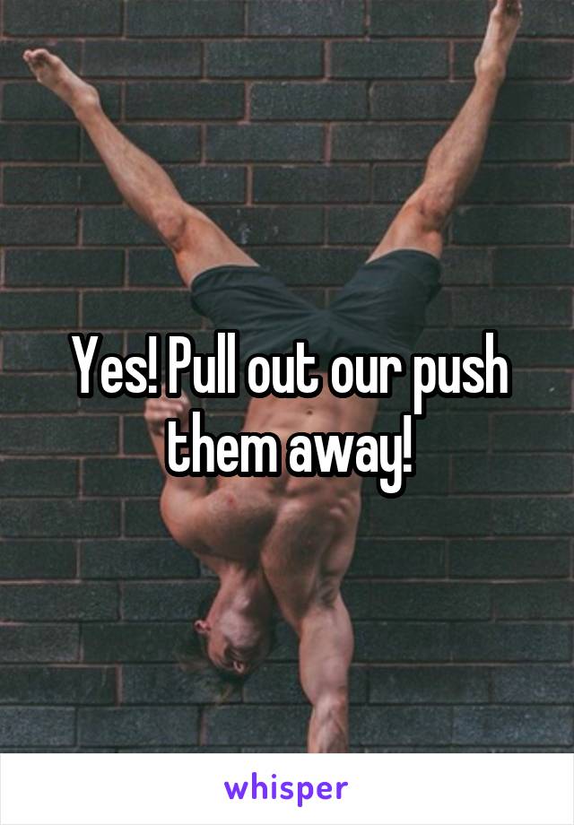 Yes! Pull out our push them away!