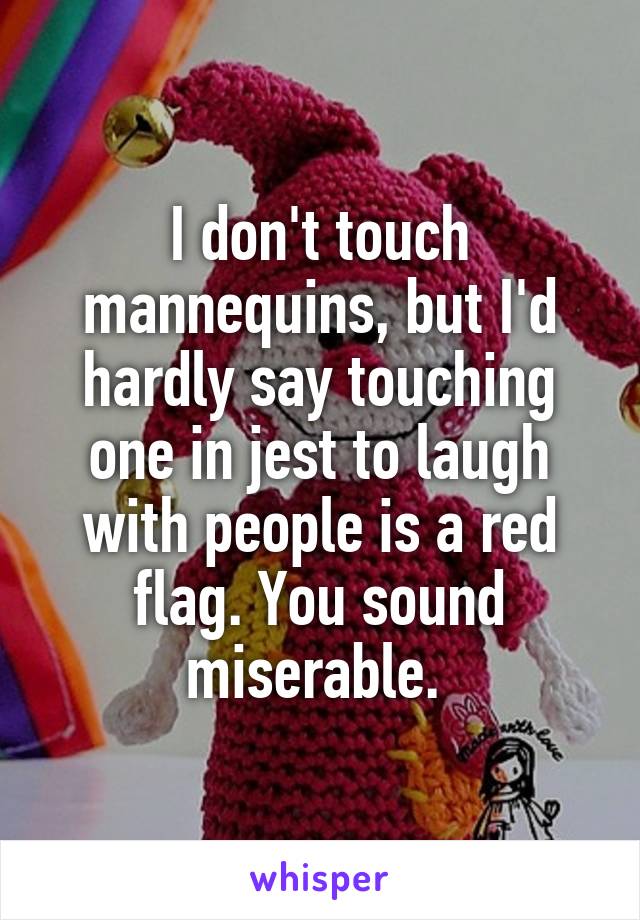 I don't touch mannequins, but I'd hardly say touching one in jest to laugh with people is a red flag. You sound miserable. 