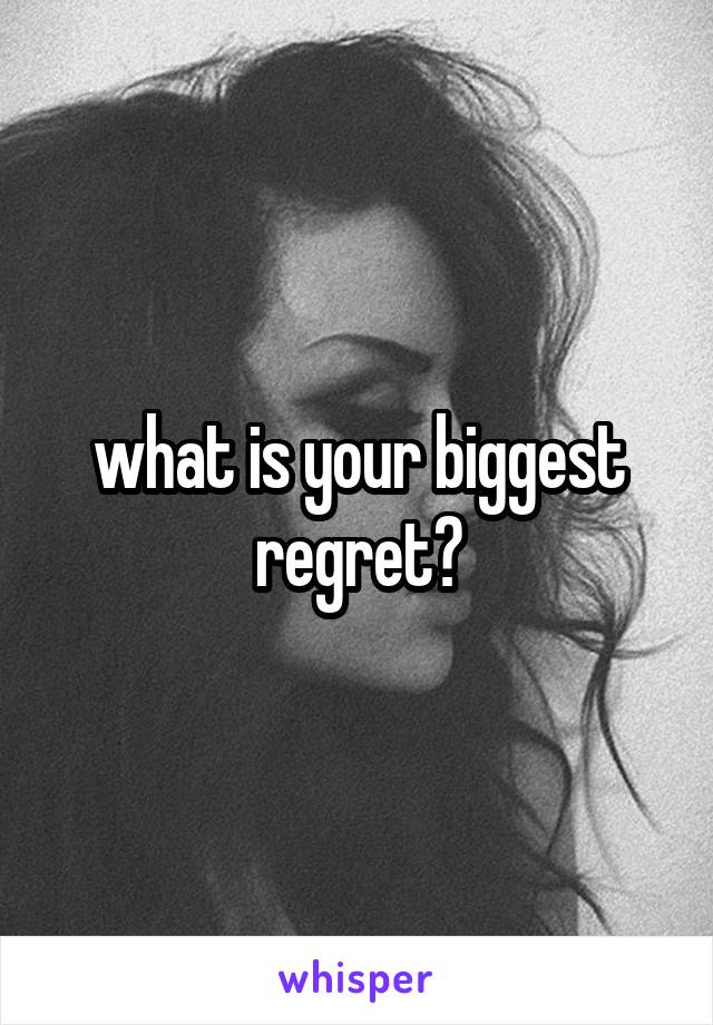 what is your biggest regret?