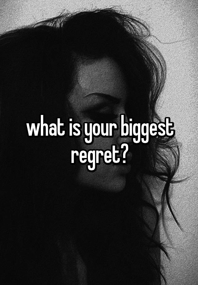 what is your biggest regret?