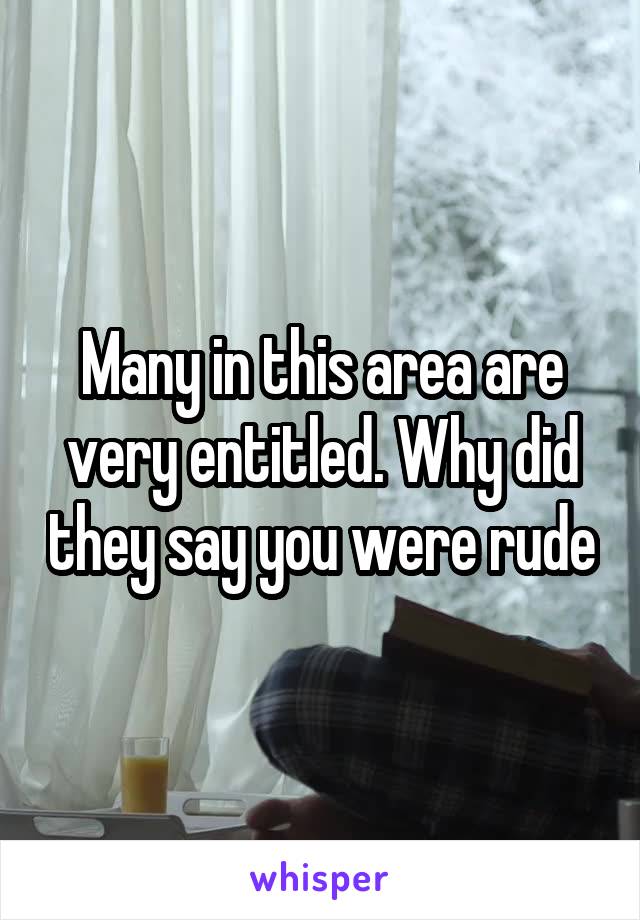 Many in this area are very entitled. Why did they say you were rude