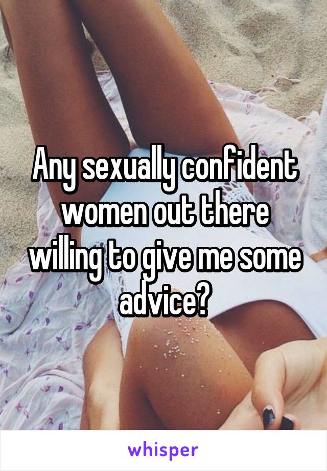 Any sexually confident women out there willing to give me some advice?