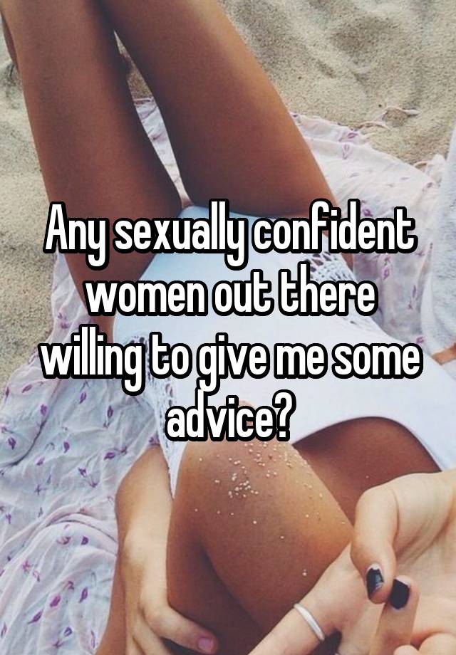 Any sexually confident women out there willing to give me some advice?