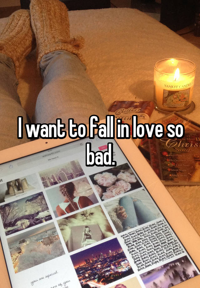 I want to fall in love so bad.