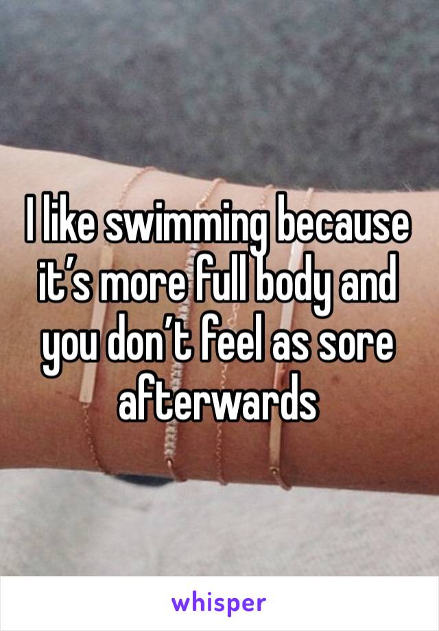 I like swimming because it’s more full body and you don’t feel as sore afterwards