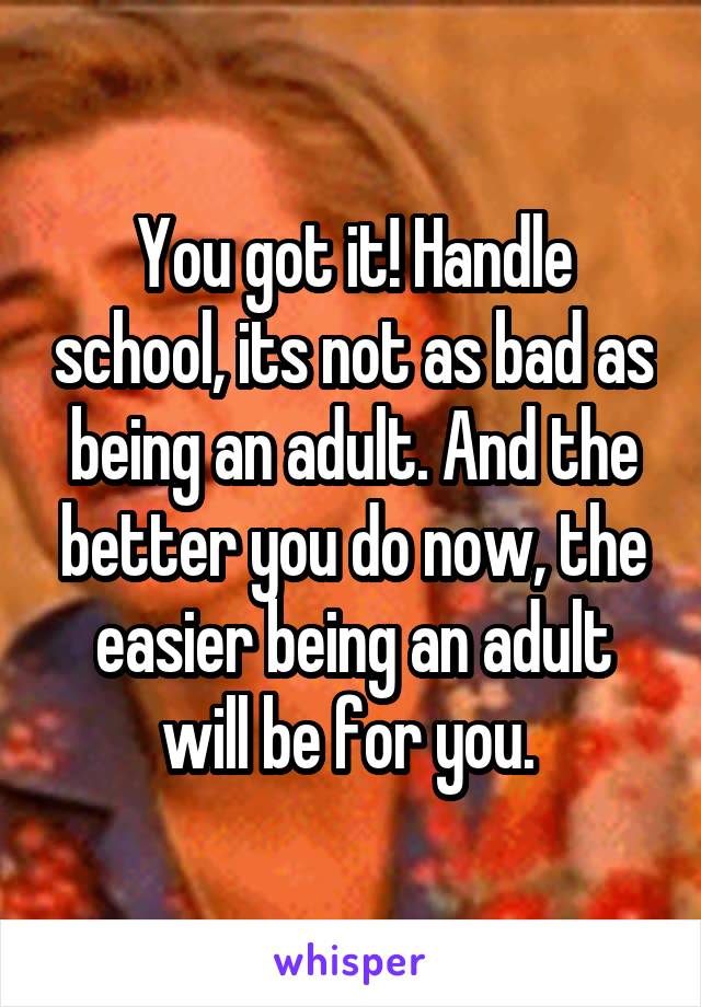 You got it! Handle school, its not as bad as being an adult. And the better you do now, the easier being an adult will be for you. 