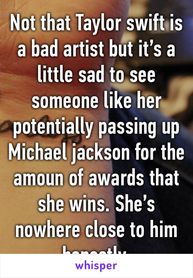 Not that Taylor swift is a bad artist but it’s a little sad to see someone like her potentially passing up Michael jackson for the amoun of awards that she wins. She’s nowhere close to him honestly.