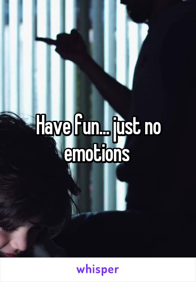 Have fun... just no emotions 