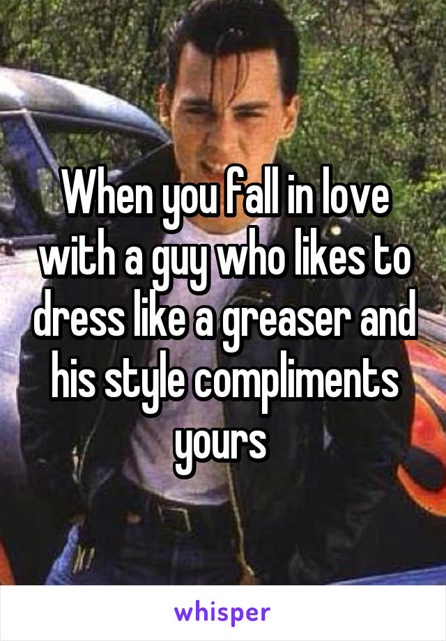 When you fall in love with a guy who likes to dress like a greaser and his style compliments yours 