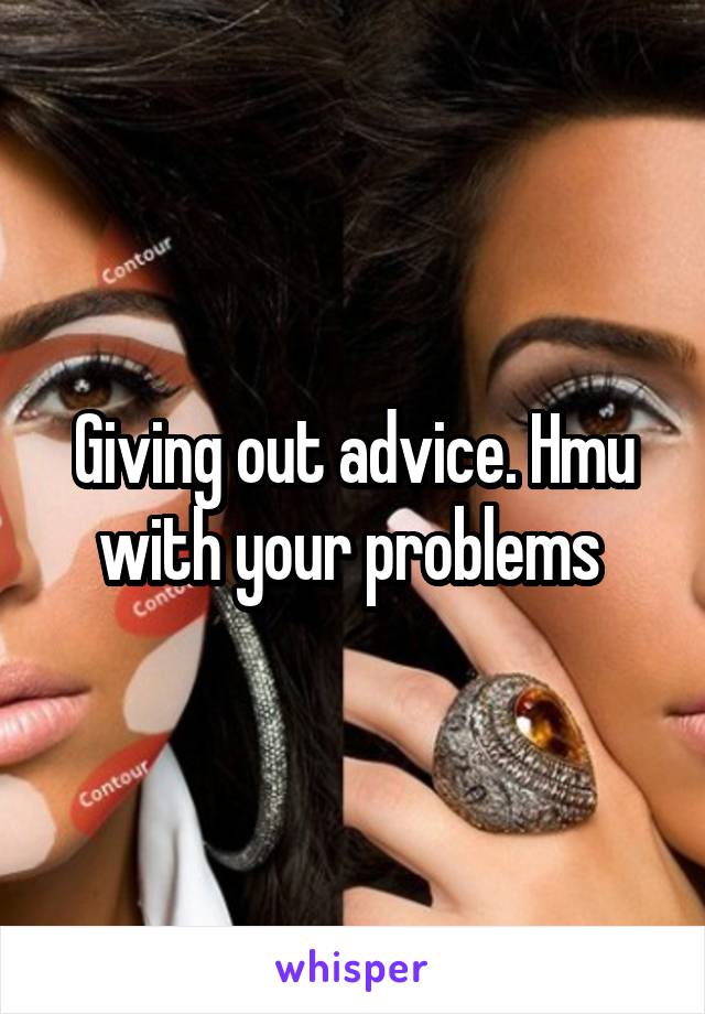 Giving out advice. Hmu with your problems 