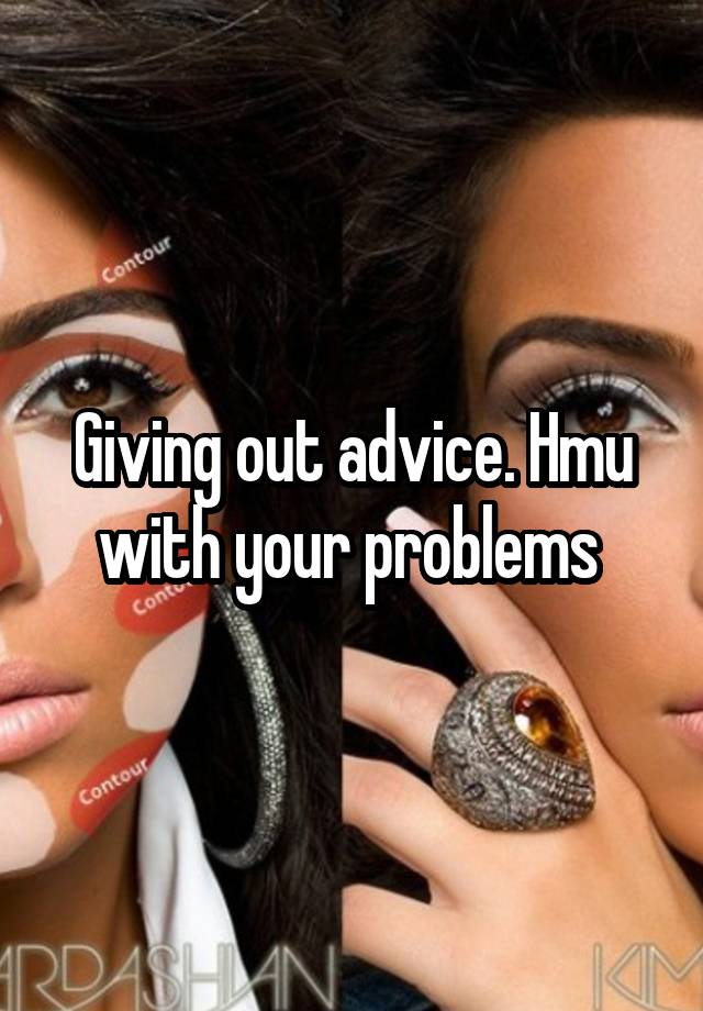 Giving out advice. Hmu with your problems 