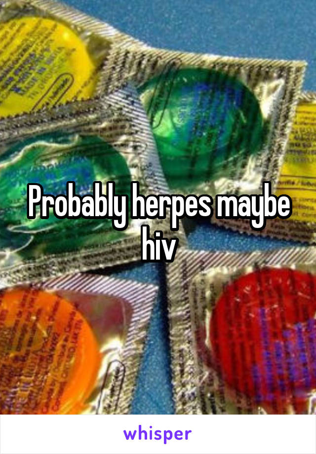 Probably herpes maybe hiv