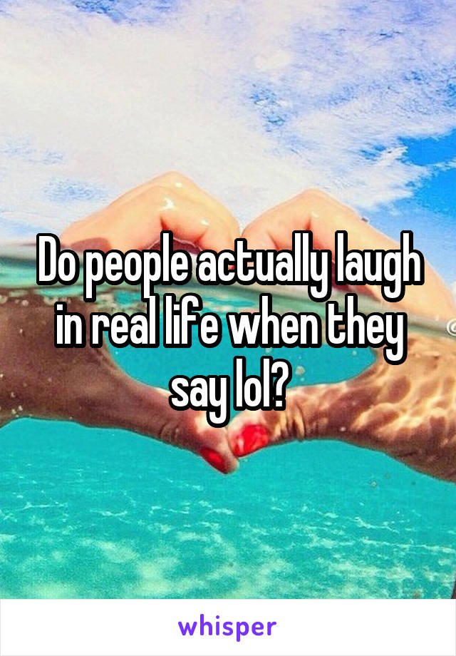 Do people actually laugh in real life when they say lol?