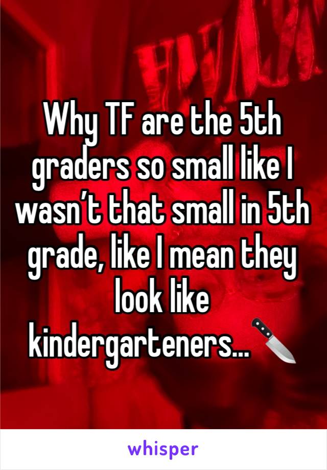 Why TF are the 5th graders so small like I wasn’t that small in 5th grade, like I mean they look like kindergarteners…🔪