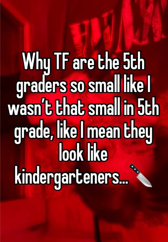 Why TF are the 5th graders so small like I wasn’t that small in 5th grade, like I mean they look like kindergarteners…🔪