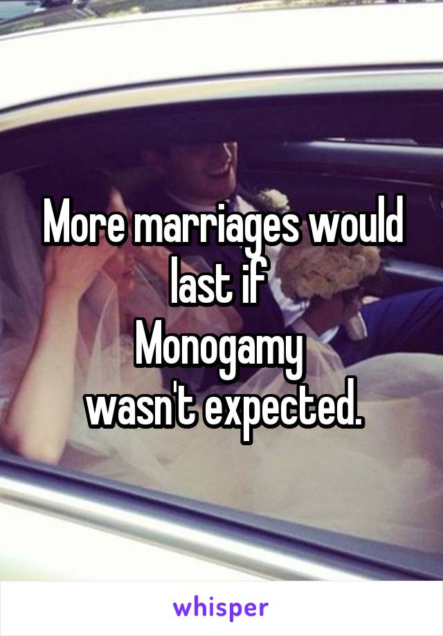 More marriages would last if 
Monogamy 
wasn't expected.