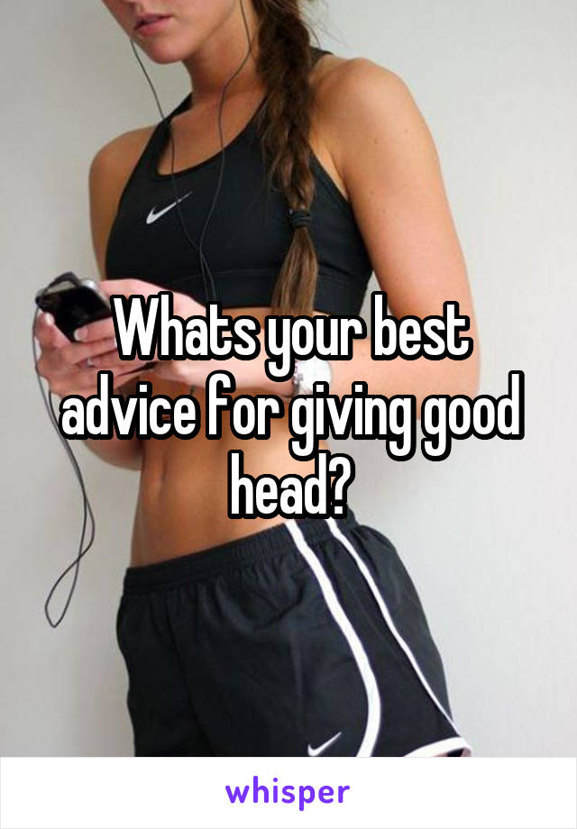 Whats your best advice for giving good head?