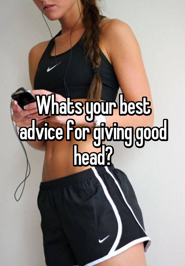 Whats your best advice for giving good head?