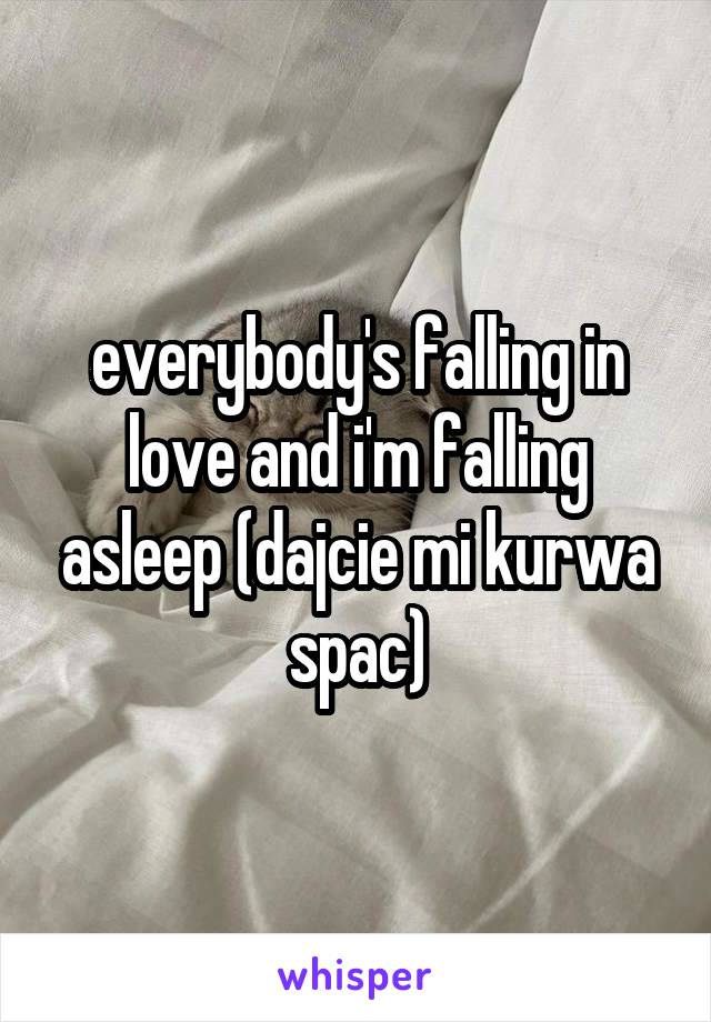 everybody's falling in love and i'm falling asleep (dajcie mi kurwa spac)