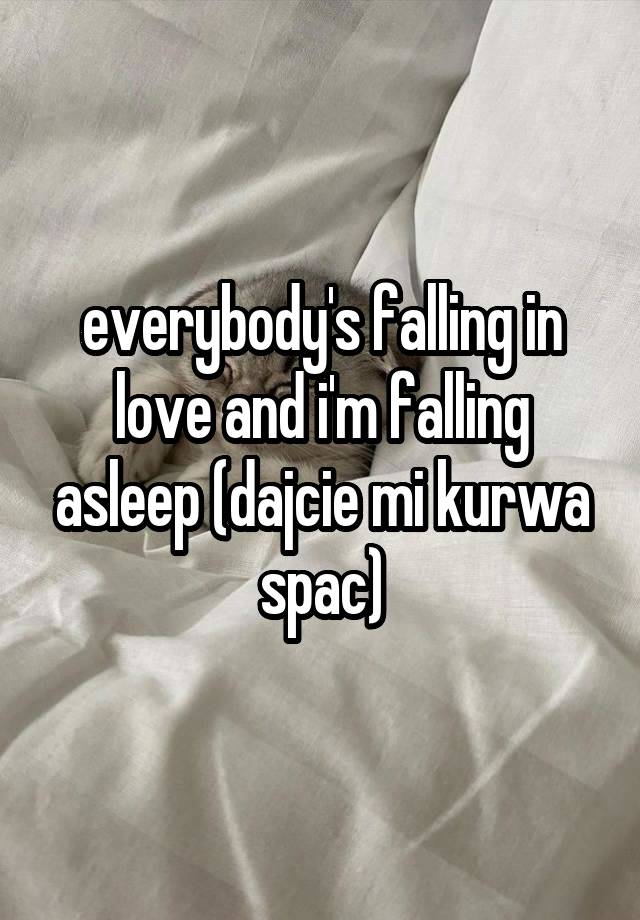 everybody's falling in love and i'm falling asleep (dajcie mi kurwa spac)