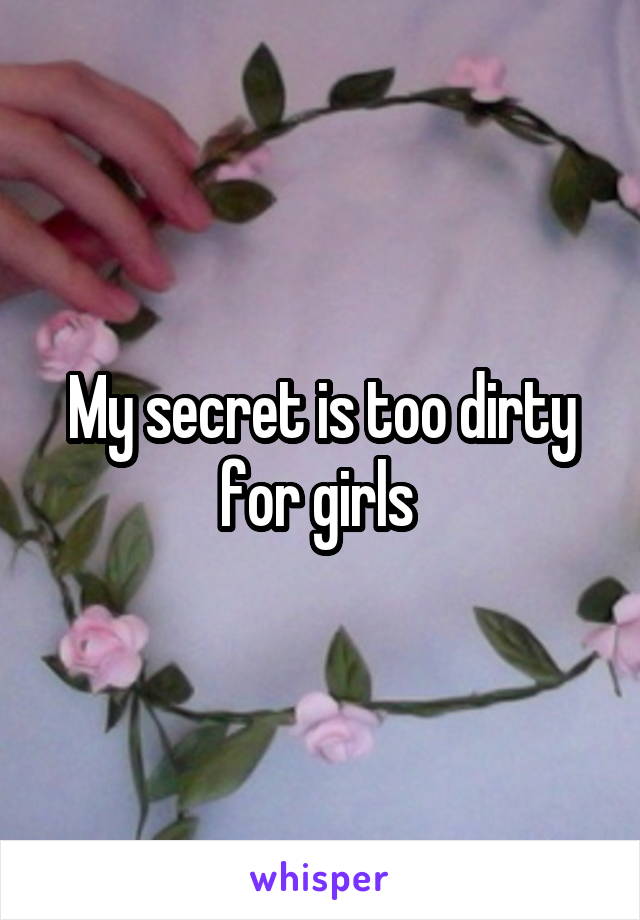 My secret is too dirty for girls 