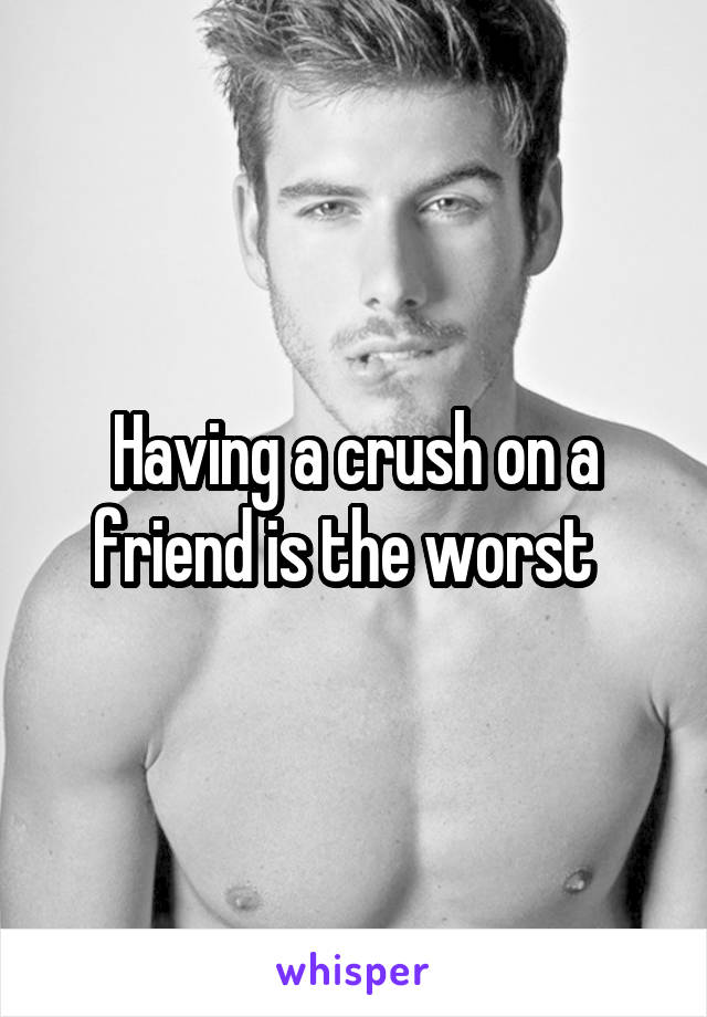 Having a crush on a friend is the worst  