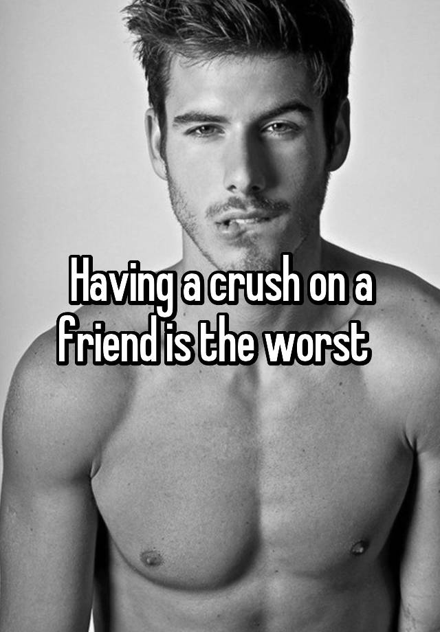 Having a crush on a friend is the worst  