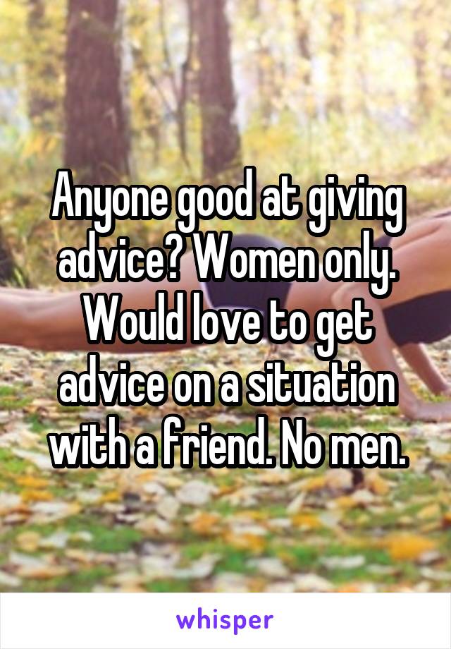 Anyone good at giving advice? Women only. Would love to get advice on a situation with a friend. No men.